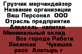 Грузчик-мерчандайзер › Название организации ­ Ваш Персонал, ООО › Отрасль предприятия ­ Алкоголь, напитки › Минимальный оклад ­ 17 000 - Все города Работа » Вакансии   . Чувашия респ.,Алатырь г.